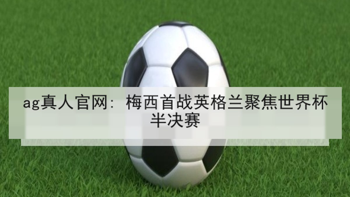 ag真人官网: 梅西首战英格兰聚焦世界杯半决赛