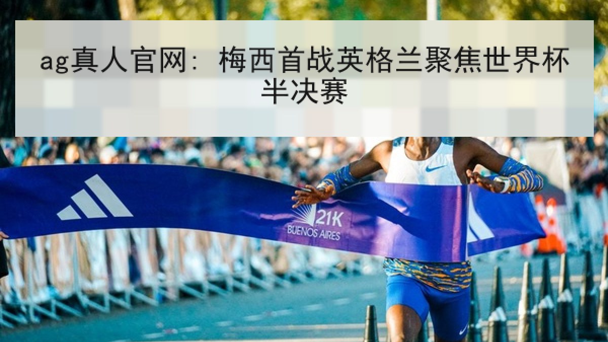 ag真人官网: 梅西首战英格兰聚焦世界杯半决赛