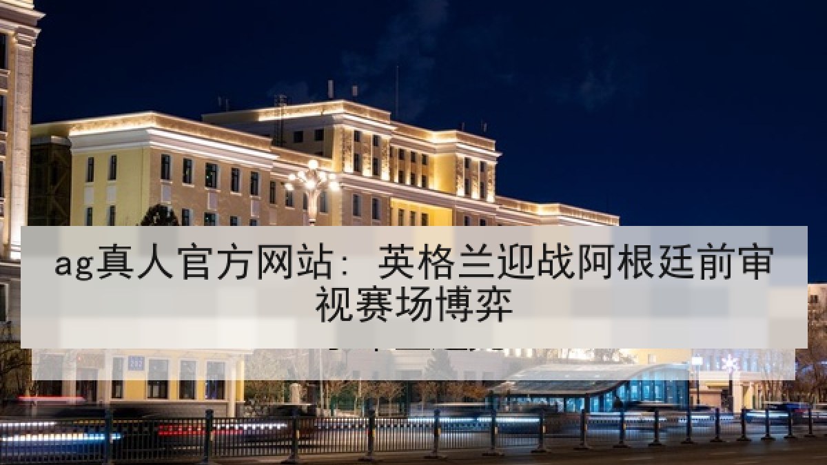ag真人官方网站: 英格兰迎战阿根廷前审视赛场博弈