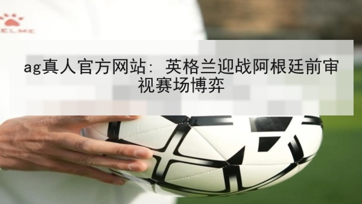ag真人官方网站: 英格兰迎战阿根廷前审视赛场博弈