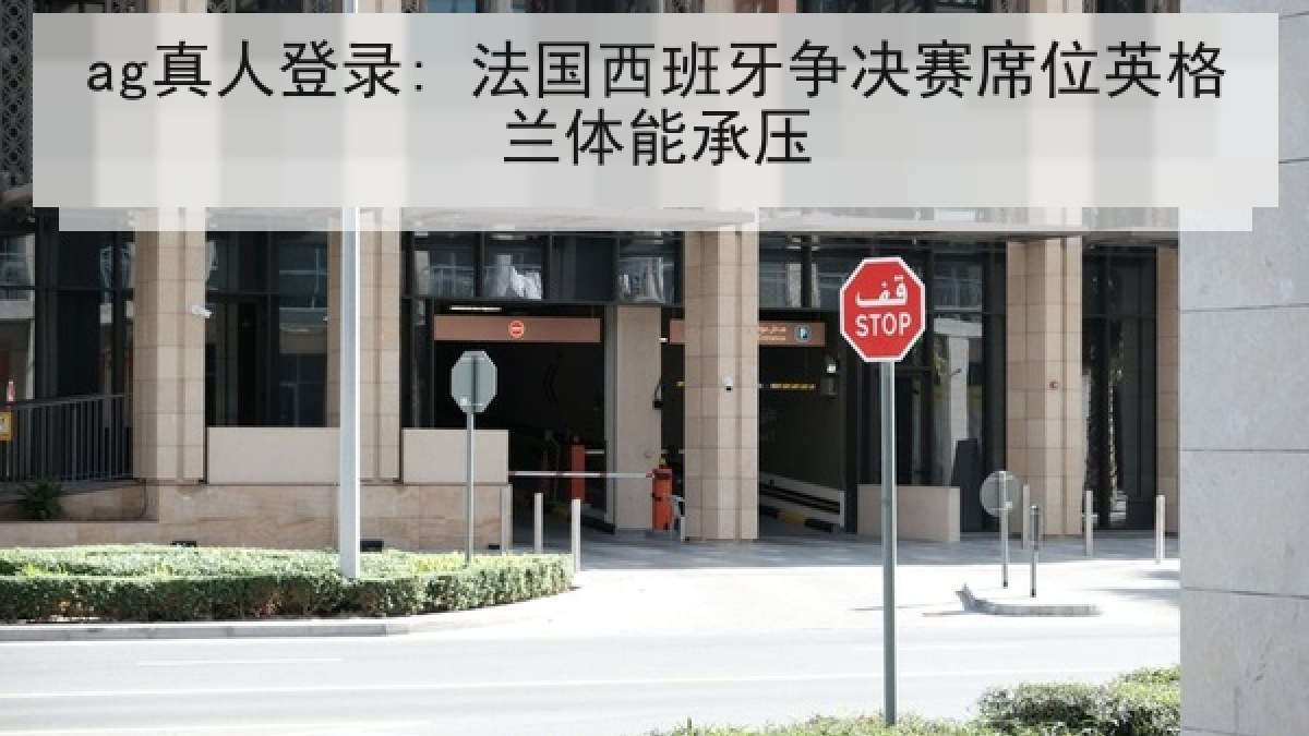 ag真人登录: 法国西班牙争决赛席位英格兰体能承压