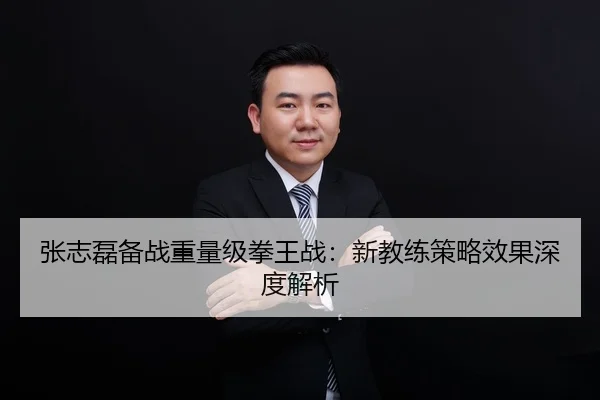 张志磊备战重量级拳王战：新教练策略效果深度解析