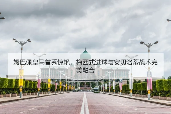 姆巴佩皇马首秀惊艳，梅西式进球与安切洛蒂战术完美融合