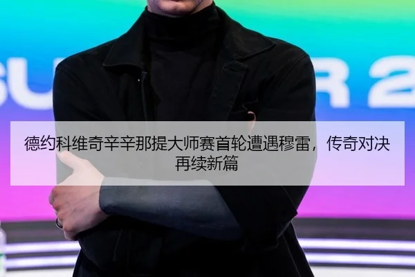 德约科维奇辛辛那提大师赛首轮遭遇穆雷，传奇对决再续新篇
