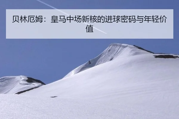 贝林厄姆：皇马中场新核的进球密码与年轻价值