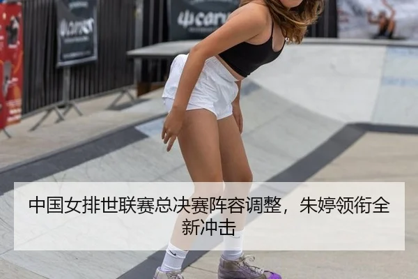 中国女排世联赛总决赛阵容调整，朱婷领衔全新冲击