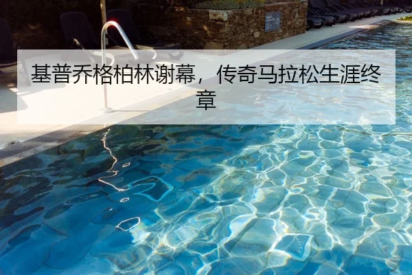 基普乔格柏林谢幕，传奇马拉松生涯终章