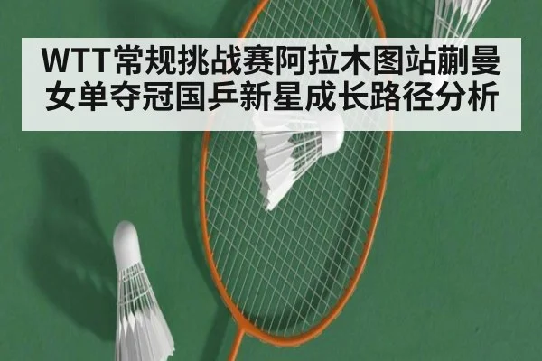 WTT常规挑战赛阿拉木图站蒯曼女单夺冠国乒新星成长路径分析